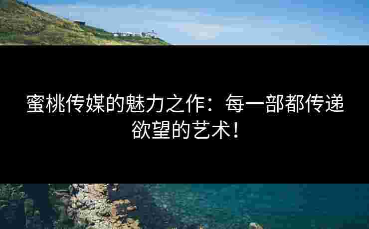 蜜桃传媒的魅力之作：每一部都传递欲望的艺术！