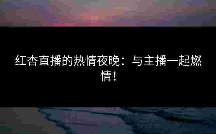 红杏直播的热情夜晚：与主播一起燃情！