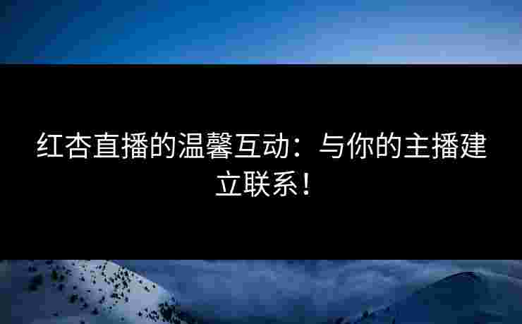 红杏直播的温馨互动：与你的主播建立联系！